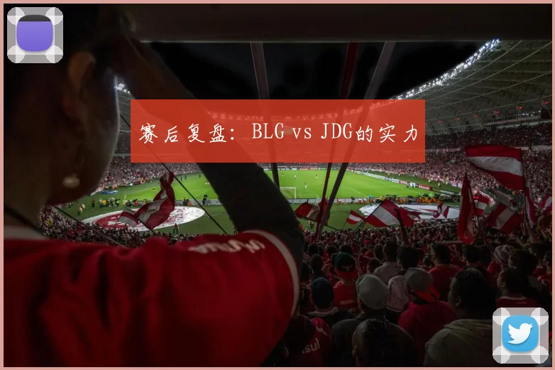 赛后复盘：BLG vs JDG的实力