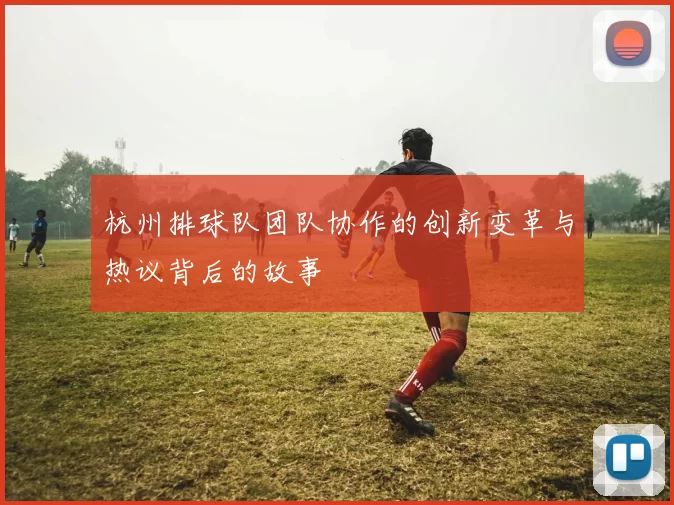 杭州排球队团队协作的创新变革与热议背后的故事