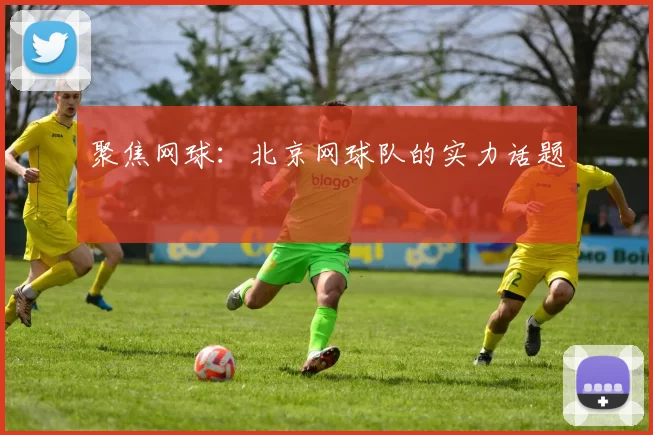 聚焦网球：北京网球队的实力话题