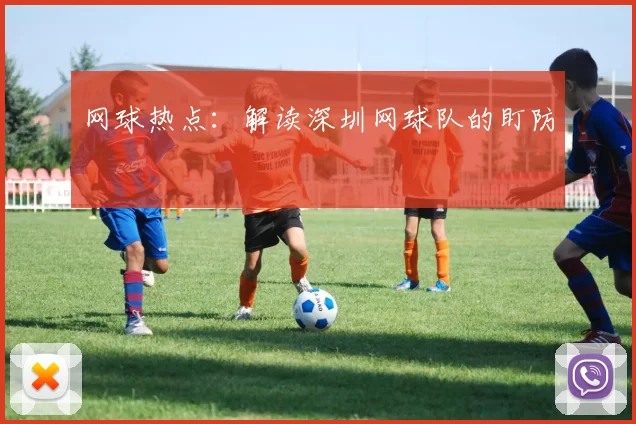 网球热点：解读深圳网球队的盯防