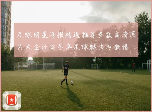 足球明星海报精选推荐多款高清图片大全让你尽享足球魅力与激情