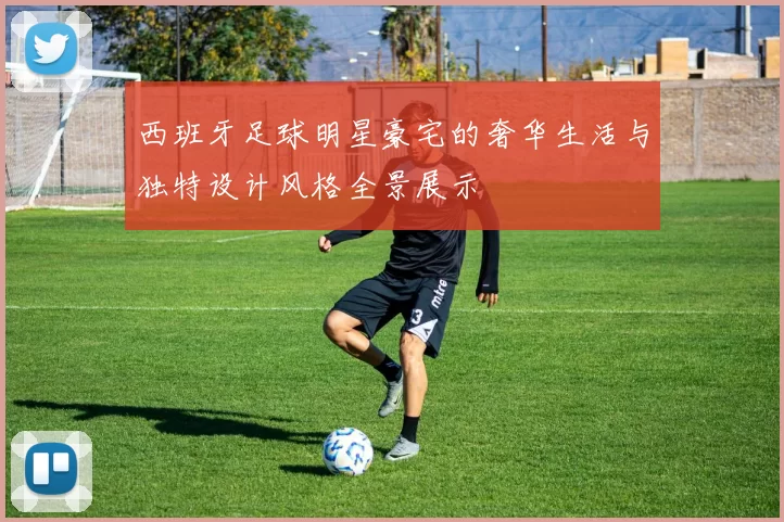 西班牙足球明星豪宅的奢华生活与独特设计风格全景展示