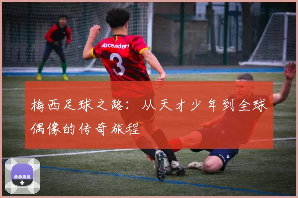 梅西足球之路：从天才少年到全球偶像的传奇旅程