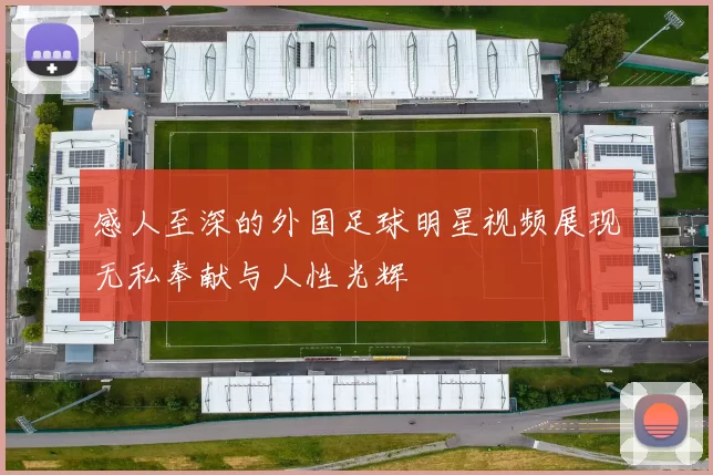 感人至深的外国足球明星视频展现无私奉献与人性光辉