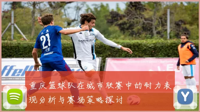 重庆篮球队在城市联赛中的耐力表现分析与赛场策略探讨