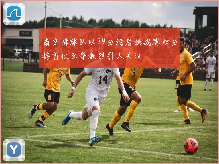 南京排球队以79分稳居挑战赛积分榜首位竞争激烈引人关注