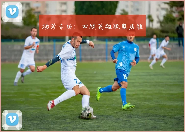 杨芳专访：回顾英雄联盟历程