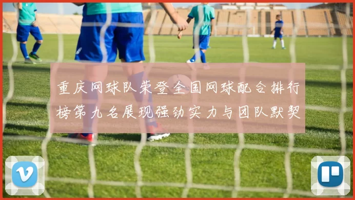 重庆网球队荣登全国网球配合排行榜第九名展现强劲实力与团队默契