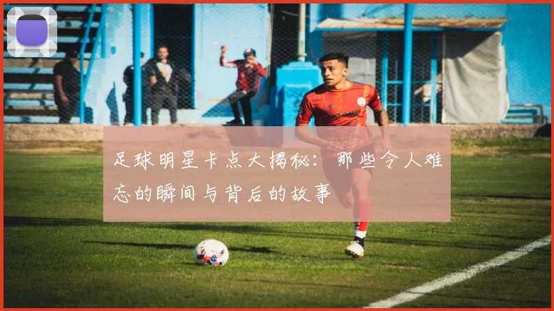 足球明星卡点大揭秘：那些令人难忘的瞬间与背后的故事
