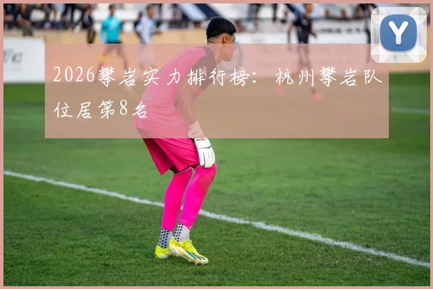 2026攀岩实力排行榜：杭州攀岩队位居第8名