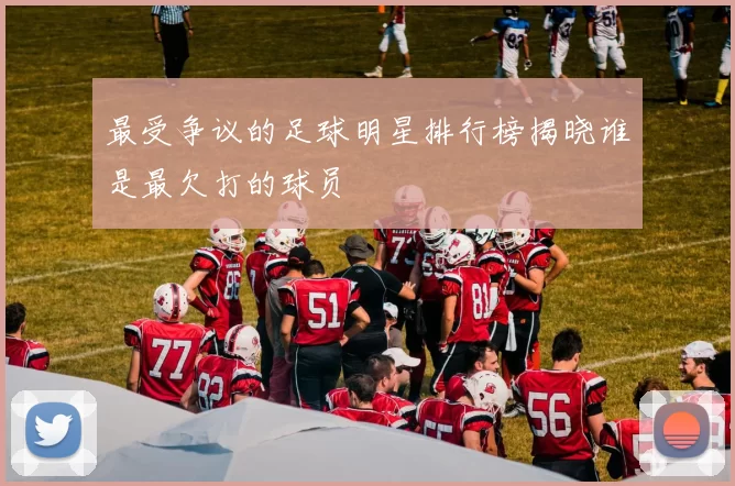 最受争议的足球明星排行榜揭晓谁是最欠打的球员